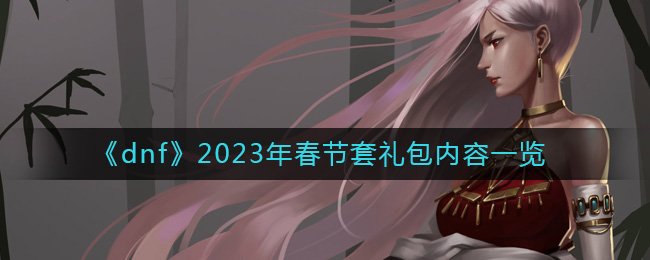 dnf春节套礼包内容是什么 dnf2023年春节套礼包内容一览