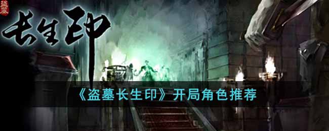 盗墓长生印开局角色选谁 盗墓长生印开局角色推荐