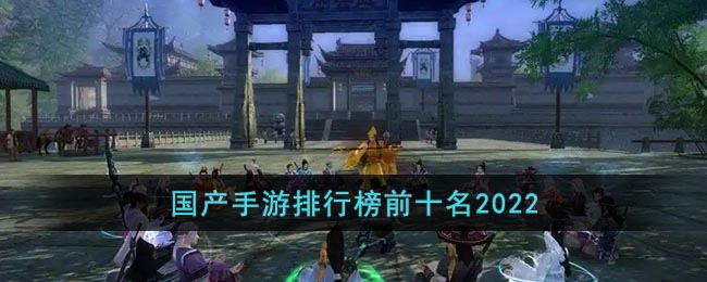 国产手游排行榜前十名2022 2022全国十大手游排行榜