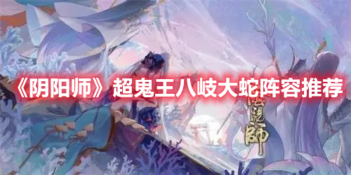 阴阳师2022超鬼王八岐大蛇怎么打 阴阳师超鬼王八岐大蛇阵容推荐