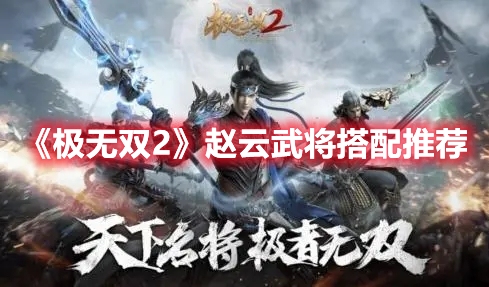 极无双2赵云搭配什么武将厉害 极无双2赵云武将搭配推荐