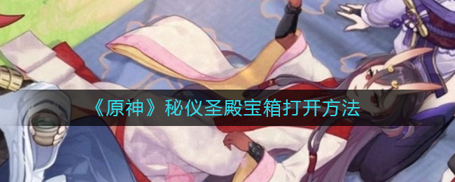 原神秘仪圣殿宝箱怎么开 原神秘仪圣殿宝箱打开方法
