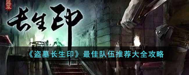 盗墓长生印最佳队伍是什么 盗墓长生印最佳队伍推荐大全攻略