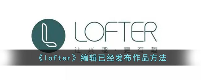 lofter怎么编辑已经发布的文章 lofter尊享已发布作品方法