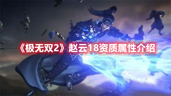 极无双2赵云角色强度分析 极无双2赵云18资质属性介绍