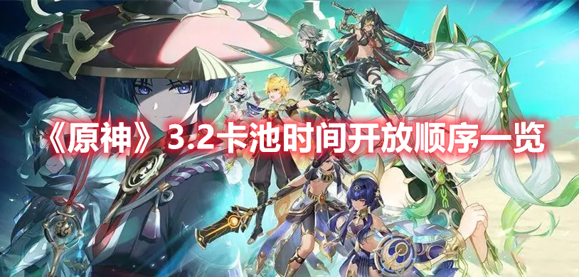原神3.2卡池时间顺序 原神3.2卡池时间开放顺序一览