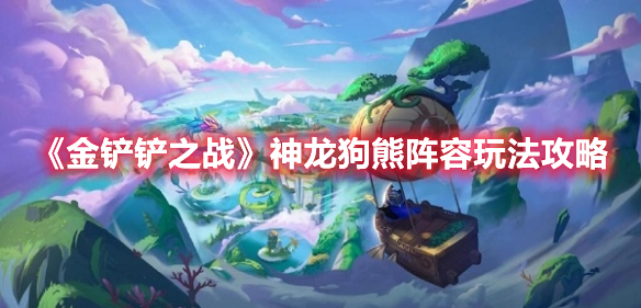 金铲铲之战神龙狗熊怎么玩 金铲铲之战神龙狗熊阵容玩法攻略