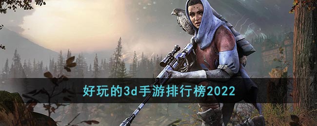 3d手游排行榜2022 好玩的3d手游排行榜前十名网络游戏2022