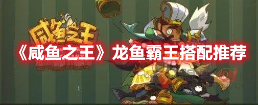 咸鱼之王龙鱼霸王适合谁 咸鱼之王龙鱼霸王搭配推荐