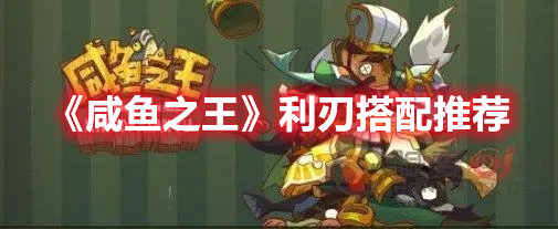 咸鱼之王利刃搭配谁好 咸鱼之王利刃搭配推荐