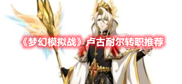 梦幻模拟战卢古耐尔转职选什么好 梦幻模拟战卢古耐尔转职推荐