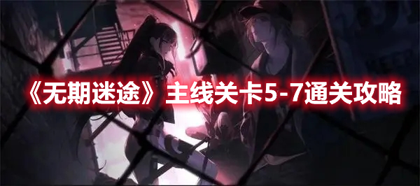 无期迷途主线关卡5-7怎么打 无期迷途主线关卡5-7通关攻略