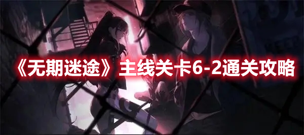 无期迷途主线关卡6-2怎么过 无期迷途主线关卡6-2通关攻略