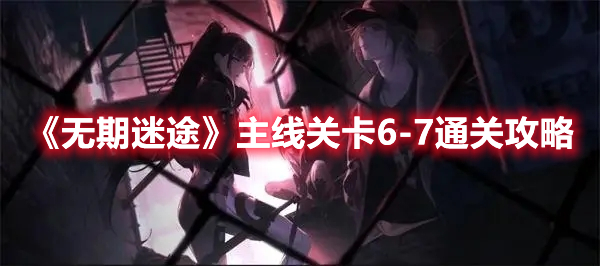 无期迷途主线关卡6-7怎么过 无期迷途主线关卡6-7通关攻略