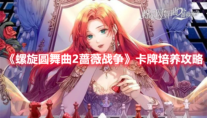 螺旋圆舞曲2蔷薇战争卡牌怎么培养 螺旋圆舞曲2蔷薇战争卡牌培养攻略