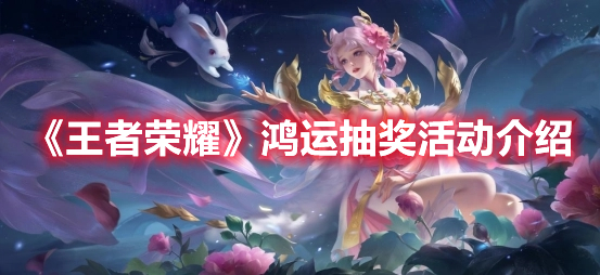 王者荣耀鸿运抽奖活动介绍 王者荣耀鸿运抽奖活动一览