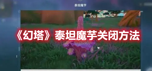 幻塔泰坦魔芋怎么关闭 幻塔泰坦魔芋关闭方法