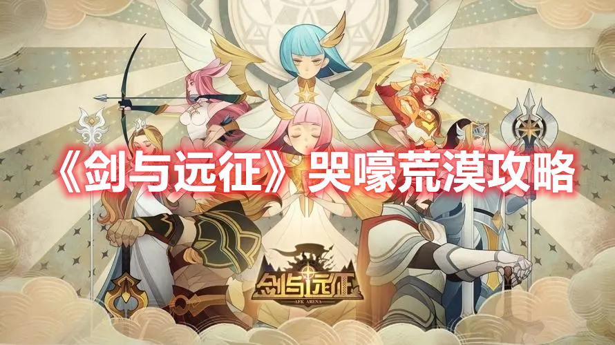 剑与远征哭嚎荒漠怎么过 剑与远征哭嚎荒漠攻略