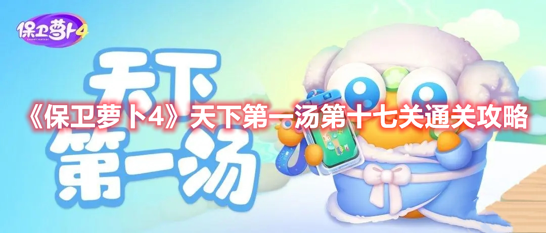 保卫萝卜4天下第一汤第十七关怎么过 保卫萝卜4天下第一汤第十七关通关攻略