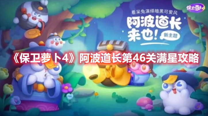 保卫萝卜4阿波道长第46关怎么过 保卫萝卜4阿波道长第46关满星攻略