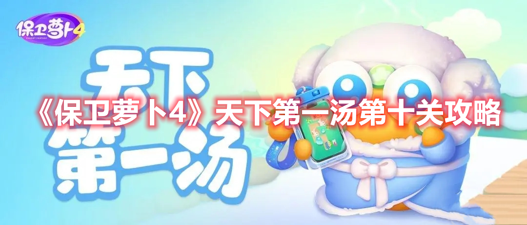 保卫萝卜4天下第一汤第十关怎么过 保卫萝卜4天下第一汤第十关攻略