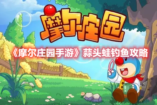 摩尔庄园手游蒜头蛙怎么钓 摩尔庄园手游蒜头蛙钓鱼攻略
