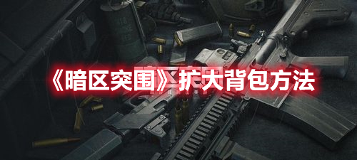 暗区突围怎么扩大背包 暗区突围扩大背包方法