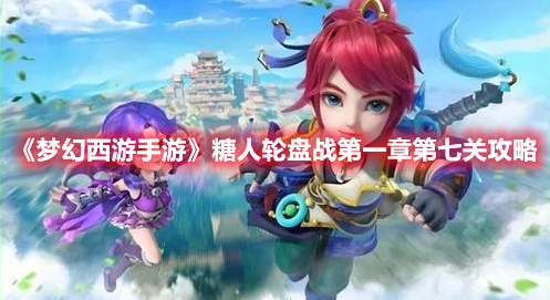 梦幻西游手游糖人轮盘战第一章第七关怎么过 梦幻西游手游糖人轮盘战第一章第七关攻略