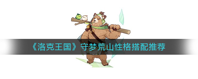洛克王国守梦荒山性格怎么搭配 洛克王国守梦荒山性格搭配推荐