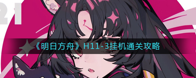 明日方舟H11-3怎么过 明日方舟H11-3挂机通关攻略