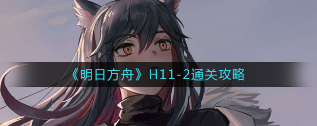 明日方舟H11-2怎么打 明日方舟H11-2通关攻略