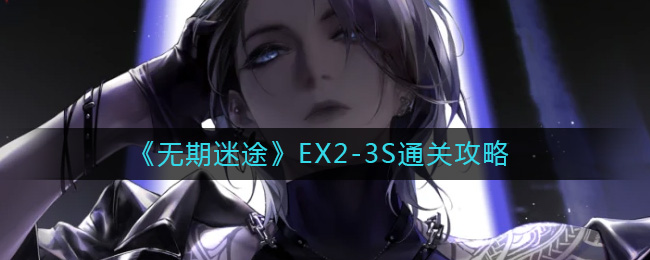 无期迷途EX2-3S怎么过 无期迷途EX2-3S通关攻略