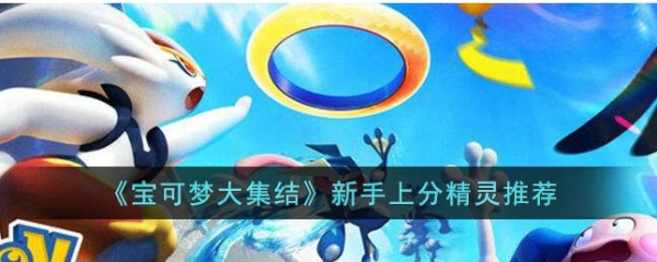 宝可梦大集结新手宝可梦选哪个 宝可梦大集结初始精灵选择推荐