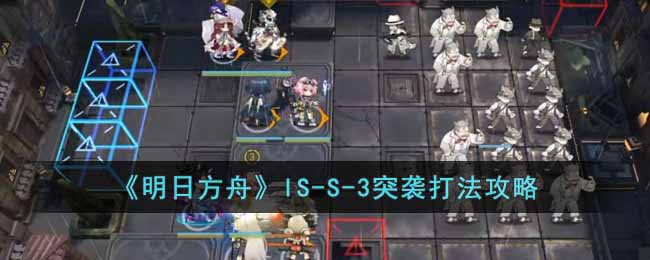 明日方舟IS-S-3突袭怎么打 明日方舟IS-S-3突袭打法攻略