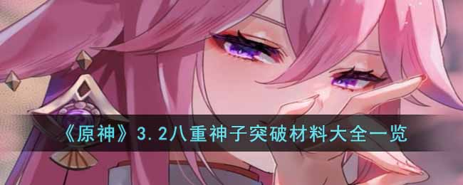 原神3.2八重神子突破材料是什么 原神3.2八重神子突破材料大全一览