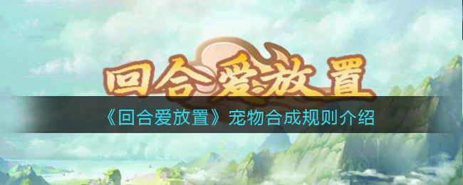 回合爱放置宠物怎么合成 回合爱放置宠物合成规则介绍
