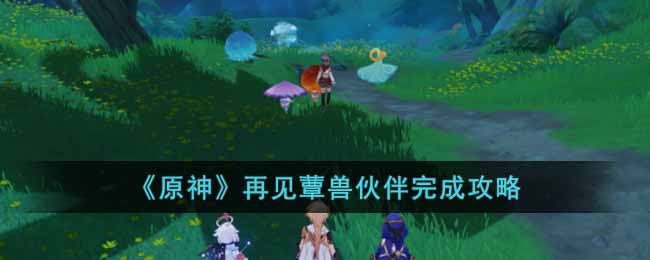 原神再见蕈兽伙伴任务怎么做 原神再见蕈兽伙伴完成攻略