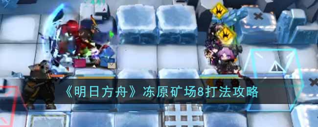 明日方舟冻原矿场8怎么打 明日方舟冻原矿场8打法攻略