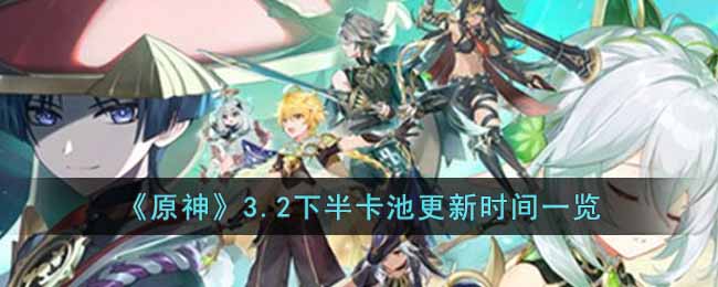 原神3.2下半卡池什么时候更新 原神3.2下半卡池更新时间一览