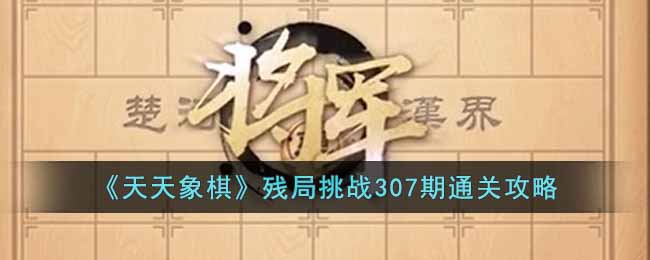 天天象棋残局挑战307期怎么过 天天象棋残局挑战307期通关攻略