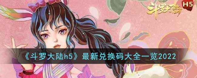 斗罗大陆h5最新兑换码有哪些 斗罗大陆h5最新兑换码大全一览2022