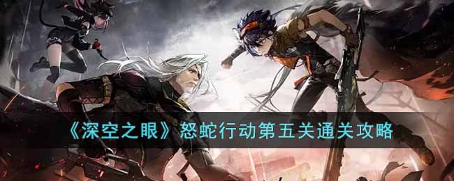 深空之眼怒蛇行动第五关怎么过 深空之眼怒蛇行动第五关通关攻略