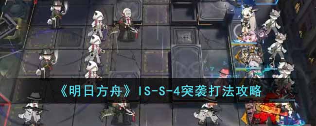 明日方舟IS-S-4突袭怎么打 明日方舟IS-S-4突袭打法攻略
