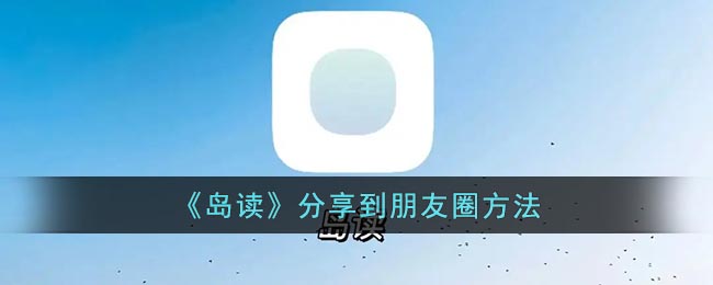 岛读怎么分享朋友圈 岛读app分享到朋友圈方法