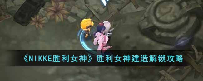 NIKKE胜利女神胜利女神设计图在哪 NIKKE胜利女神胜利女神建造解锁攻略
