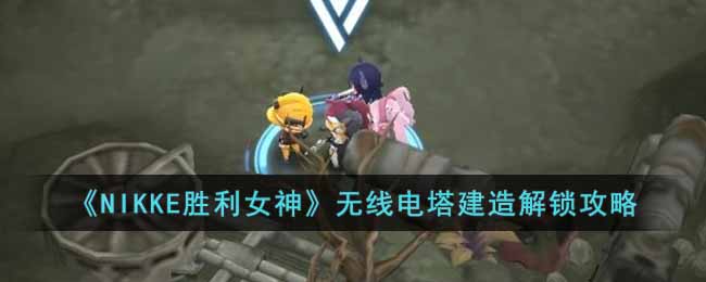 NIKKE胜利女神无线电塔设计图在哪 NIKKE胜利女神无线电塔建造解锁攻略