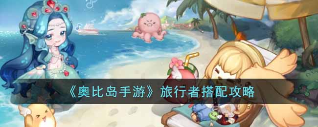 奥比岛手游旅行者怎么搭配 奥比岛手游旅行者搭配攻略