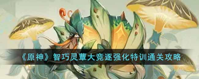 原神智巧灵蕈大竞逐强化特训怎么过 原神智巧灵蕈大竞逐强化特训通关攻略