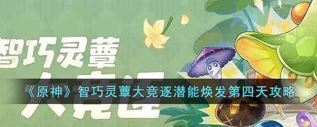 原神智巧灵蕈大竞逐潜能焕发第四天怎么过 原神智巧灵蕈大竞逐潜能焕发第四天攻略