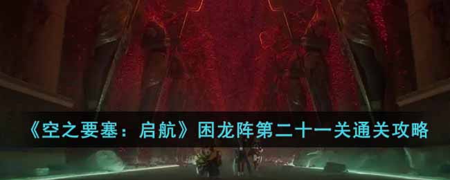 空之要塞启航困龙阵第二十一关怎么过 空之要塞启航困龙阵第二十一关通关攻略